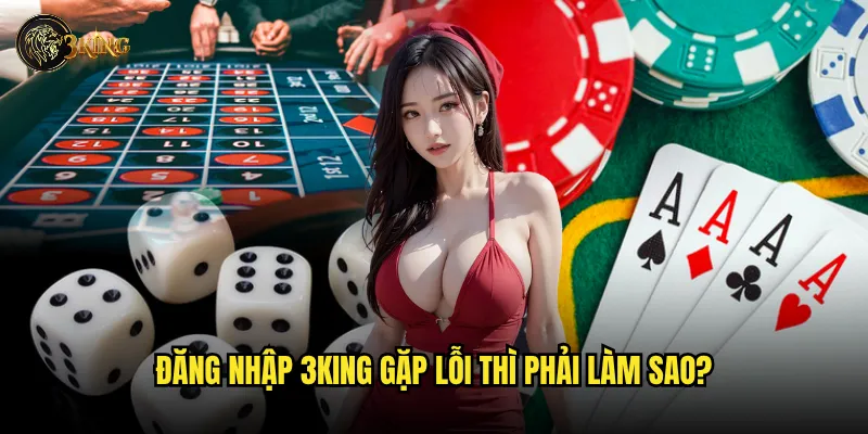 Cách đăng nhập 3king nhanh chóng và bảo mật? 2 Đăng nhập 3king gặp lỗi thì phải làm sao?